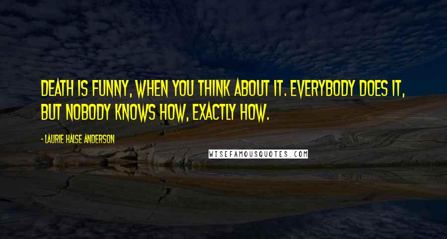 Laurie Halse Anderson Quotes: Death is funny, when you think about it. Everybody does it, but nobody knows how, exactly how.