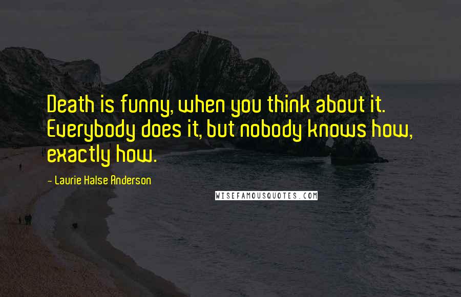 Laurie Halse Anderson Quotes: Death is funny, when you think about it. Everybody does it, but nobody knows how, exactly how.