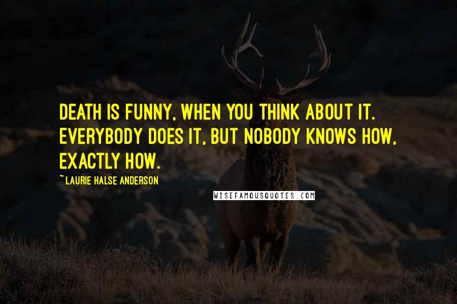 Laurie Halse Anderson Quotes: Death is funny, when you think about it. Everybody does it, but nobody knows how, exactly how.
