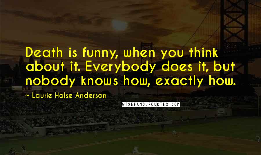 Laurie Halse Anderson Quotes: Death is funny, when you think about it. Everybody does it, but nobody knows how, exactly how.