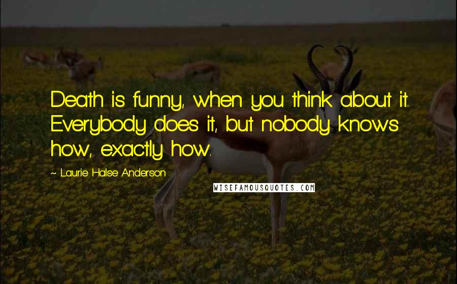 Laurie Halse Anderson Quotes: Death is funny, when you think about it. Everybody does it, but nobody knows how, exactly how.