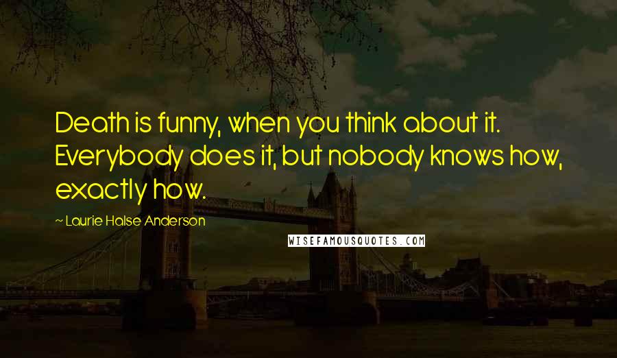 Laurie Halse Anderson Quotes: Death is funny, when you think about it. Everybody does it, but nobody knows how, exactly how.