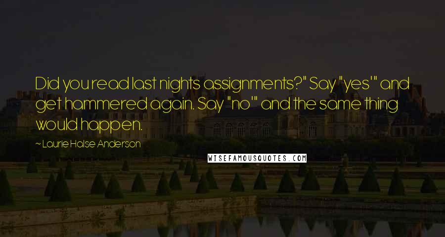 Laurie Halse Anderson Quotes: Did you read last nights assignments?" Say "yes'" and get hammered again. Say "no'" and the same thing would happen.