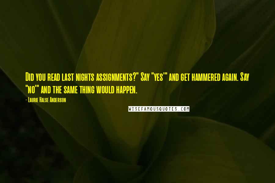 Laurie Halse Anderson Quotes: Did you read last nights assignments?" Say "yes'" and get hammered again. Say "no'" and the same thing would happen.