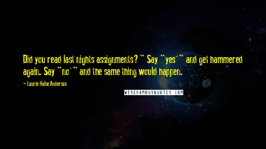 Laurie Halse Anderson Quotes: Did you read last nights assignments?" Say "yes'" and get hammered again. Say "no'" and the same thing would happen.