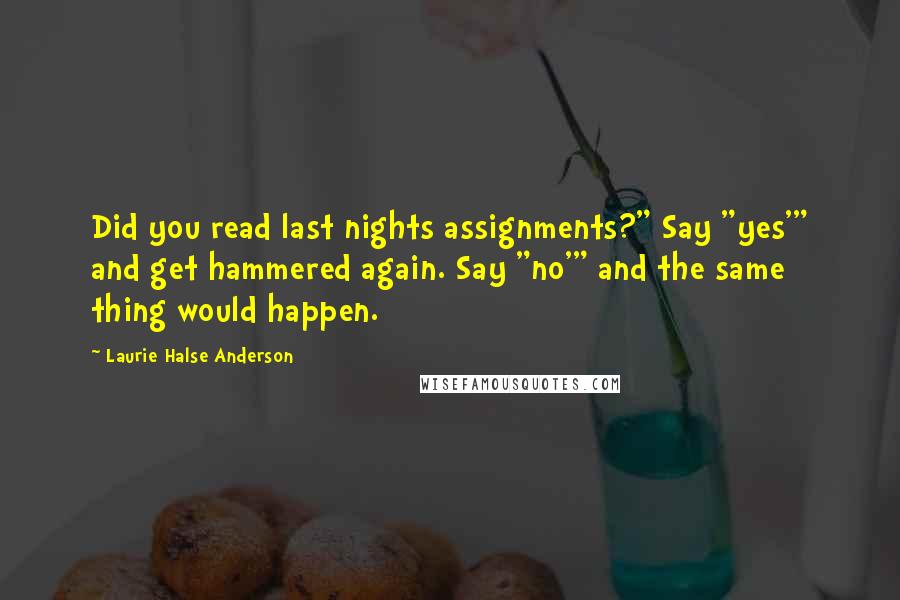 Laurie Halse Anderson Quotes: Did you read last nights assignments?" Say "yes'" and get hammered again. Say "no'" and the same thing would happen.