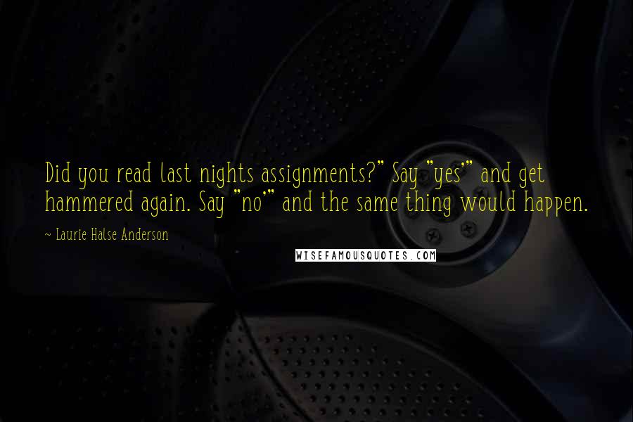 Laurie Halse Anderson Quotes: Did you read last nights assignments?" Say "yes'" and get hammered again. Say "no'" and the same thing would happen.