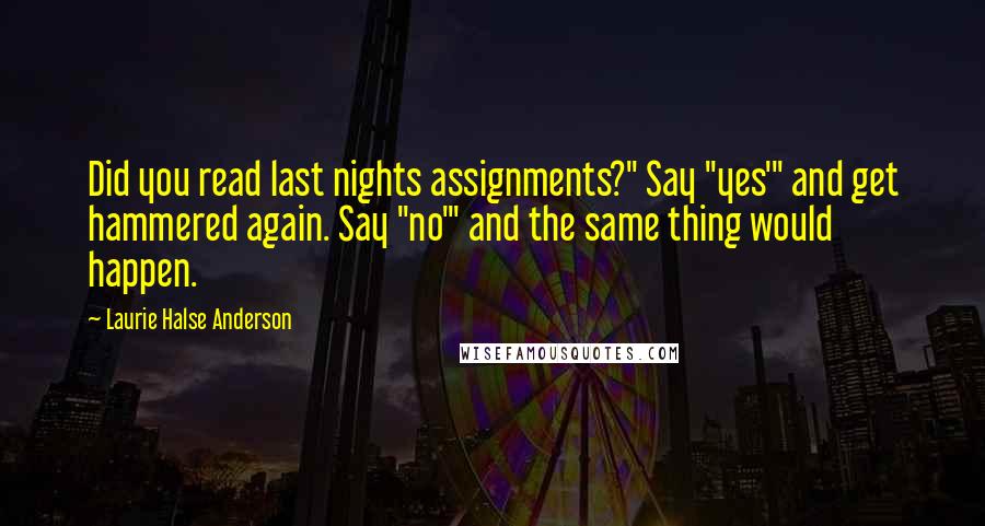 Laurie Halse Anderson Quotes: Did you read last nights assignments?" Say "yes'" and get hammered again. Say "no'" and the same thing would happen.