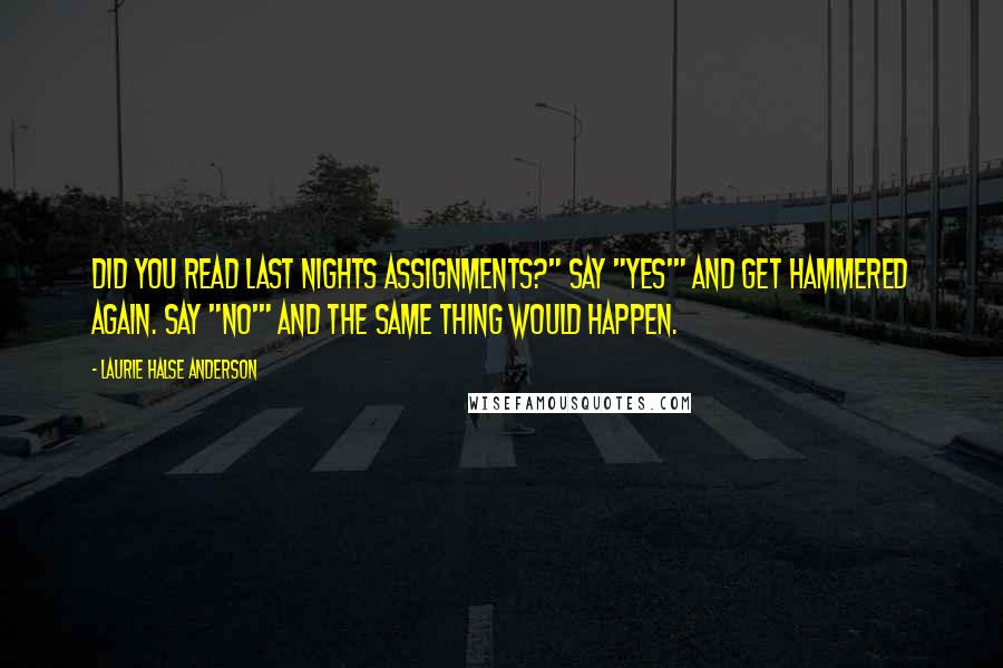 Laurie Halse Anderson Quotes: Did you read last nights assignments?" Say "yes'" and get hammered again. Say "no'" and the same thing would happen.