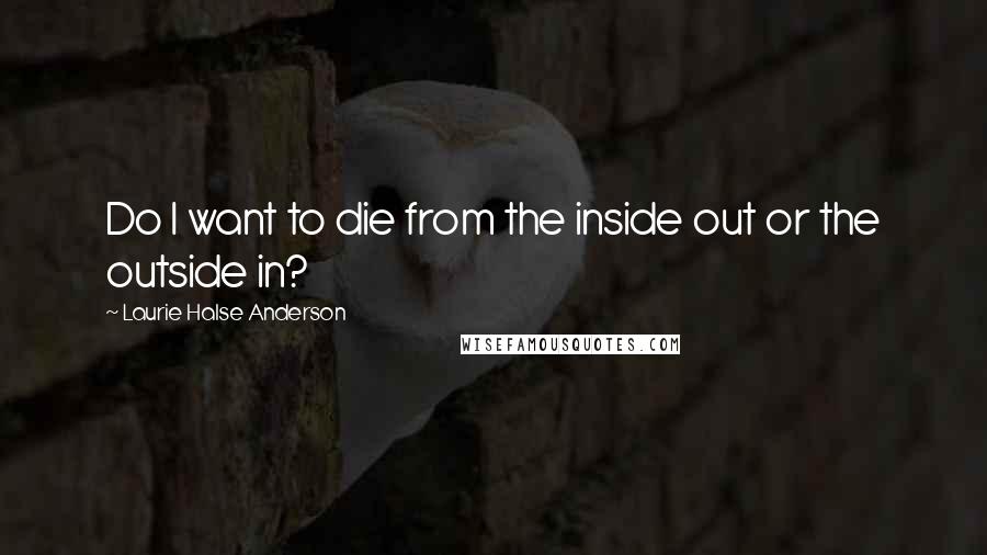 Laurie Halse Anderson Quotes: Do I want to die from the inside out or the outside in?