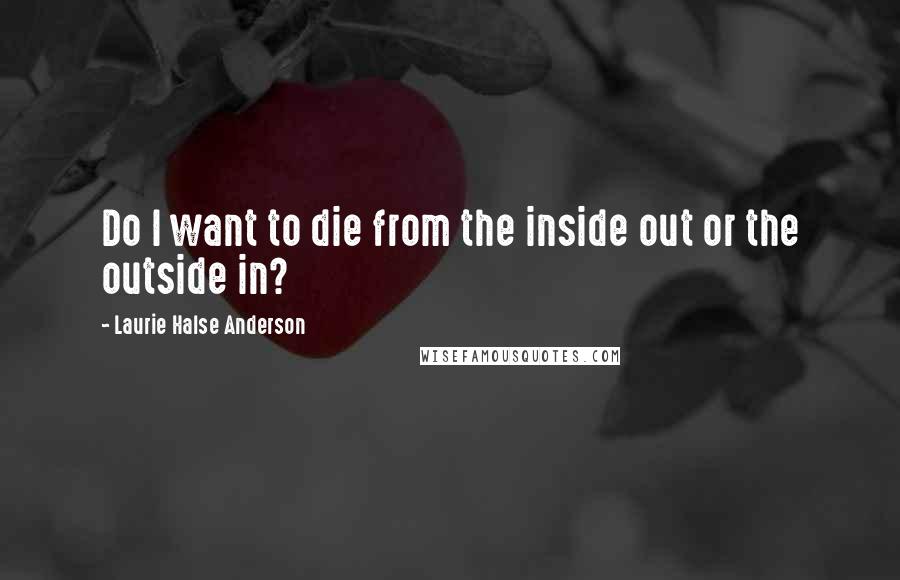 Laurie Halse Anderson Quotes: Do I want to die from the inside out or the outside in?