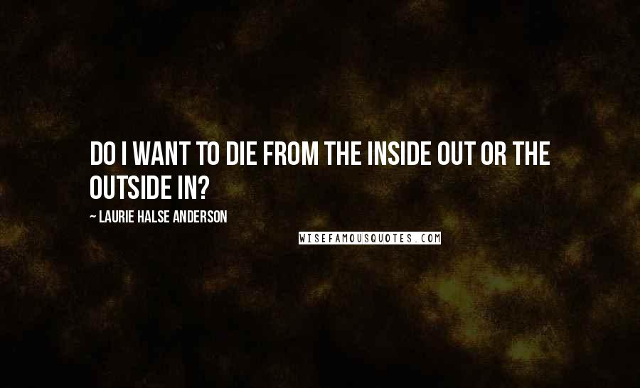 Laurie Halse Anderson Quotes: Do I want to die from the inside out or the outside in?