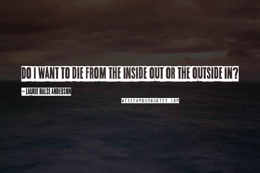 Laurie Halse Anderson Quotes: Do I want to die from the inside out or the outside in?