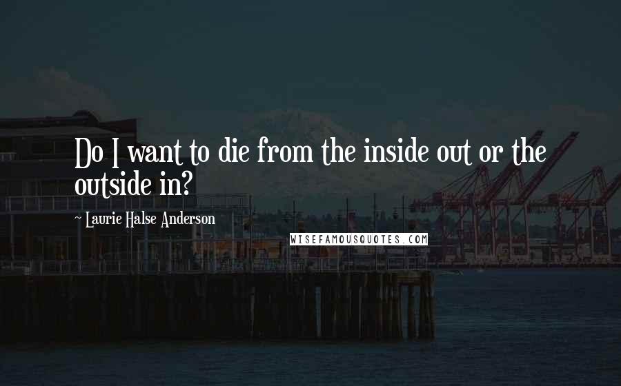 Laurie Halse Anderson Quotes: Do I want to die from the inside out or the outside in?