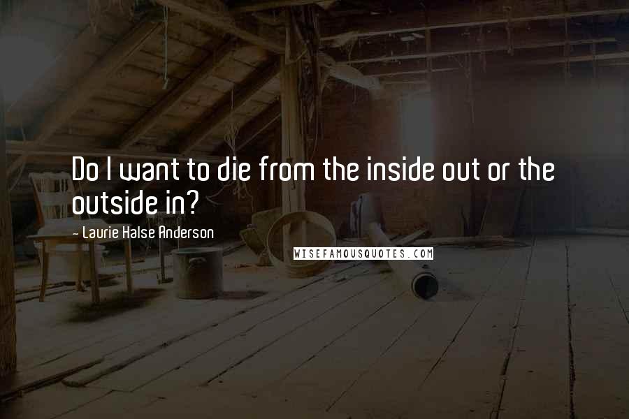 Laurie Halse Anderson Quotes: Do I want to die from the inside out or the outside in?