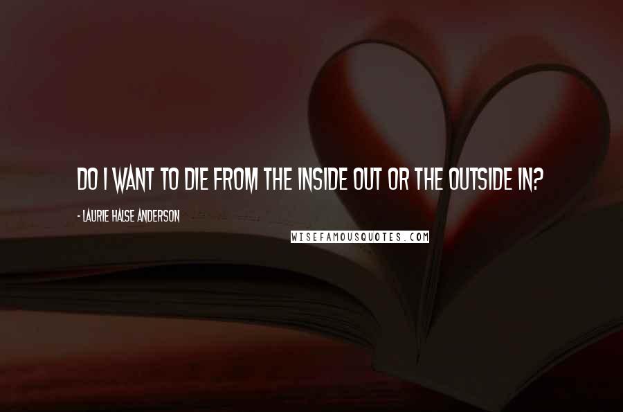 Laurie Halse Anderson Quotes: Do I want to die from the inside out or the outside in?