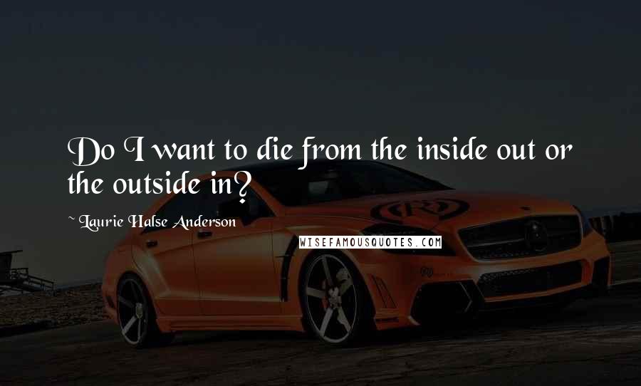 Laurie Halse Anderson Quotes: Do I want to die from the inside out or the outside in?