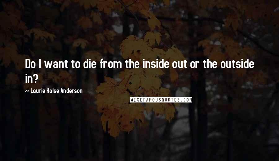 Laurie Halse Anderson Quotes: Do I want to die from the inside out or the outside in?