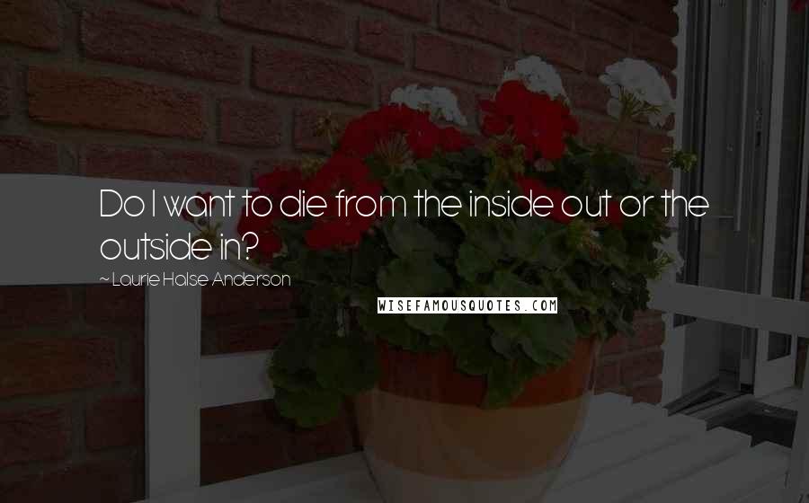 Laurie Halse Anderson Quotes: Do I want to die from the inside out or the outside in?