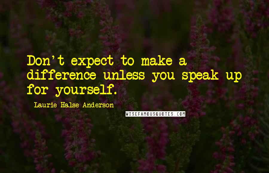 Laurie Halse Anderson Quotes: Don't expect to make a difference unless you speak up for yourself.