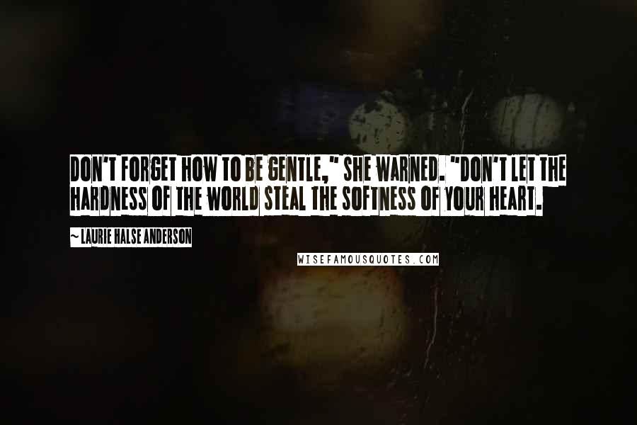 Laurie Halse Anderson Quotes: Don't forget how to be gentle," she warned. "Don't let the hardness of the world steal the softness of your heart.