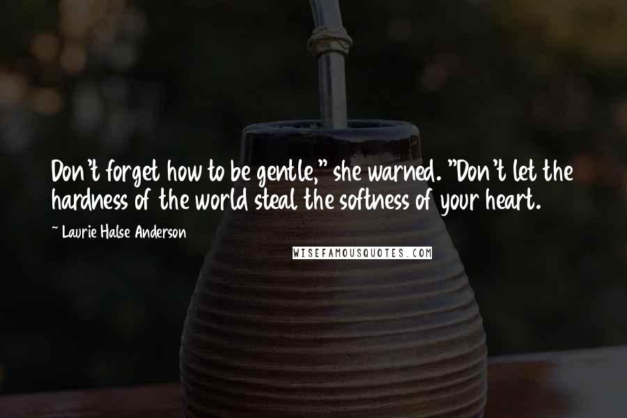 Laurie Halse Anderson Quotes: Don't forget how to be gentle," she warned. "Don't let the hardness of the world steal the softness of your heart.