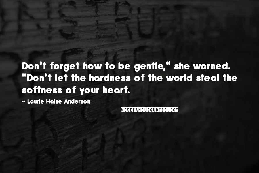 Laurie Halse Anderson Quotes: Don't forget how to be gentle," she warned. "Don't let the hardness of the world steal the softness of your heart.