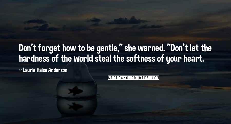 Laurie Halse Anderson Quotes: Don't forget how to be gentle," she warned. "Don't let the hardness of the world steal the softness of your heart.