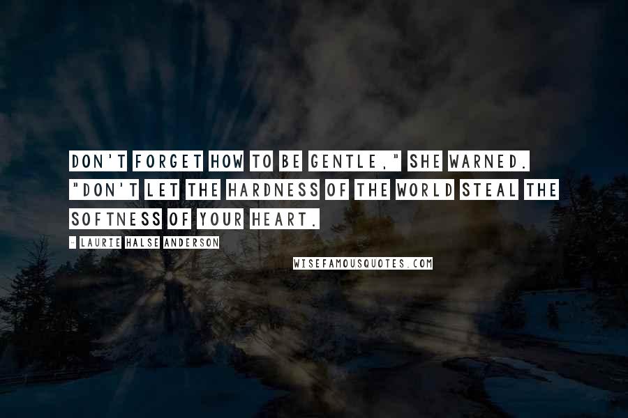 Laurie Halse Anderson Quotes: Don't forget how to be gentle," she warned. "Don't let the hardness of the world steal the softness of your heart.