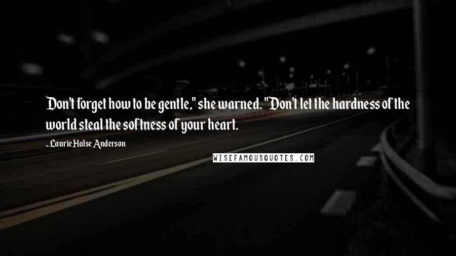 Laurie Halse Anderson Quotes: Don't forget how to be gentle," she warned. "Don't let the hardness of the world steal the softness of your heart.