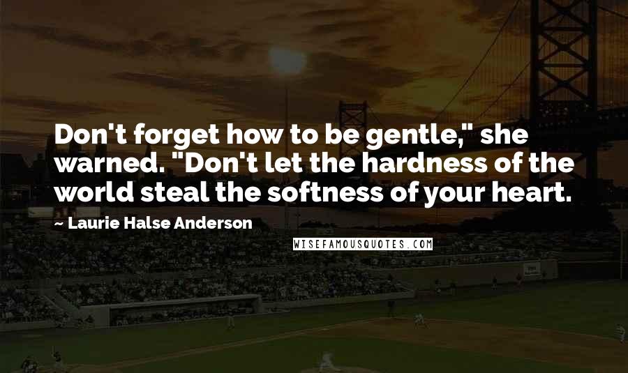 Laurie Halse Anderson Quotes: Don't forget how to be gentle," she warned. "Don't let the hardness of the world steal the softness of your heart.