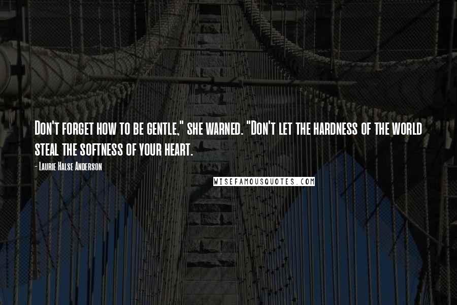Laurie Halse Anderson Quotes: Don't forget how to be gentle," she warned. "Don't let the hardness of the world steal the softness of your heart.