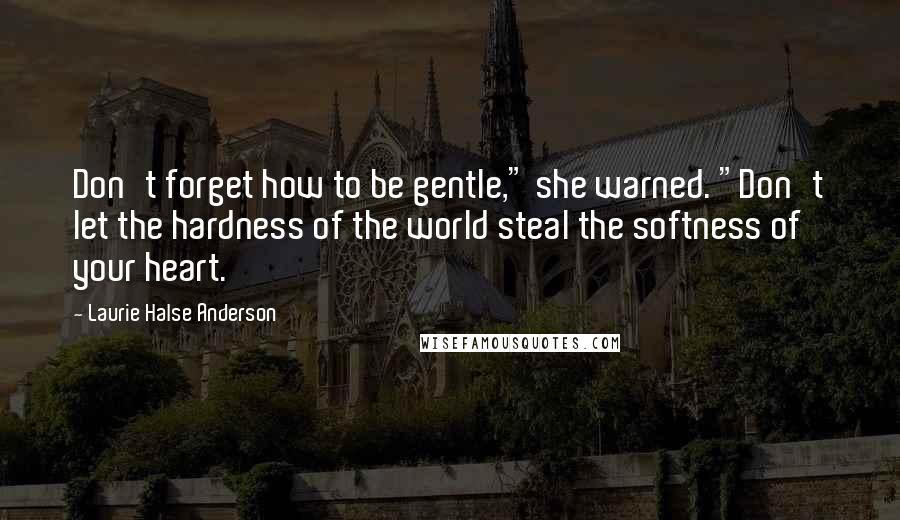 Laurie Halse Anderson Quotes: Don't forget how to be gentle," she warned. "Don't let the hardness of the world steal the softness of your heart.