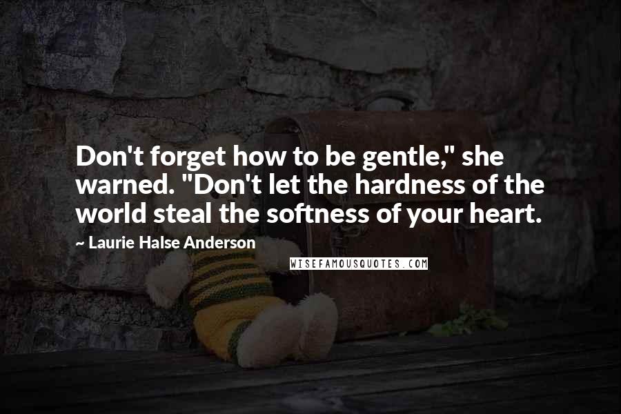 Laurie Halse Anderson Quotes: Don't forget how to be gentle," she warned. "Don't let the hardness of the world steal the softness of your heart.