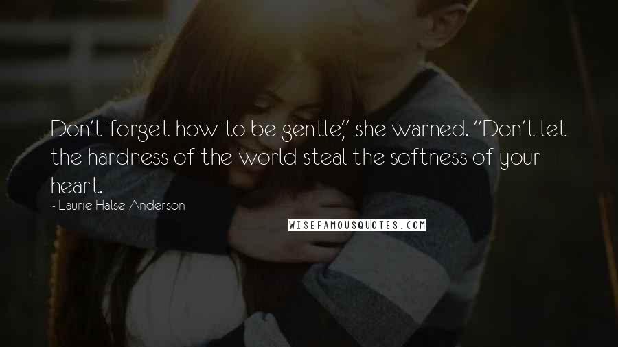 Laurie Halse Anderson Quotes: Don't forget how to be gentle," she warned. "Don't let the hardness of the world steal the softness of your heart.