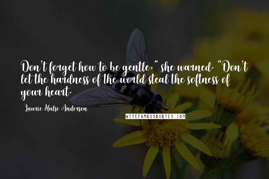 Laurie Halse Anderson Quotes: Don't forget how to be gentle," she warned. "Don't let the hardness of the world steal the softness of your heart.