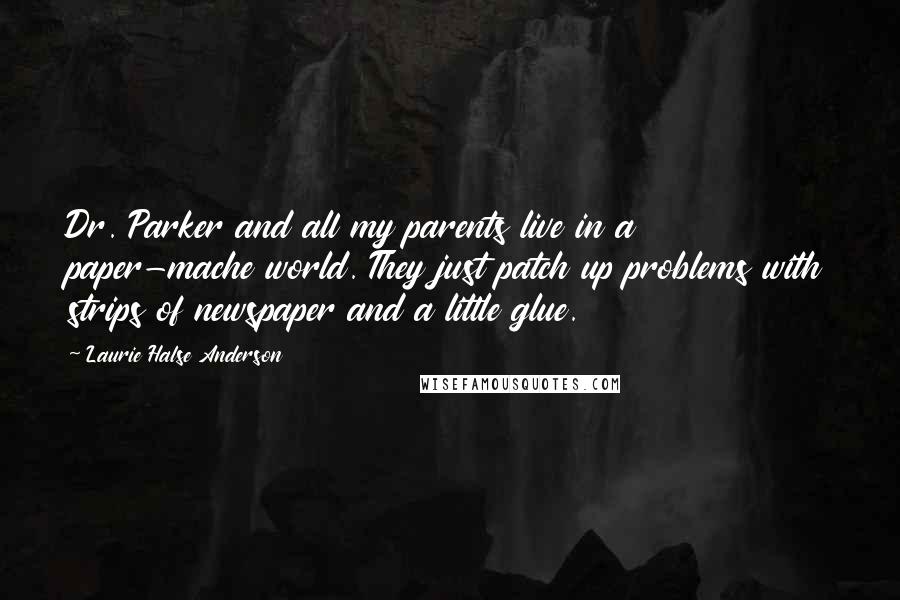 Laurie Halse Anderson Quotes: Dr. Parker and all my parents live in a paper-mache world. They just patch up problems with strips of newspaper and a little glue.