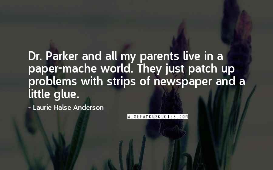 Laurie Halse Anderson Quotes: Dr. Parker and all my parents live in a paper-mache world. They just patch up problems with strips of newspaper and a little glue.