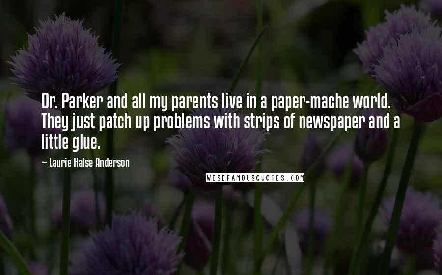 Laurie Halse Anderson Quotes: Dr. Parker and all my parents live in a paper-mache world. They just patch up problems with strips of newspaper and a little glue.