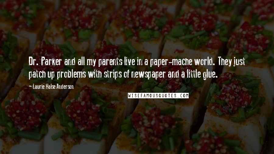 Laurie Halse Anderson Quotes: Dr. Parker and all my parents live in a paper-mache world. They just patch up problems with strips of newspaper and a little glue.