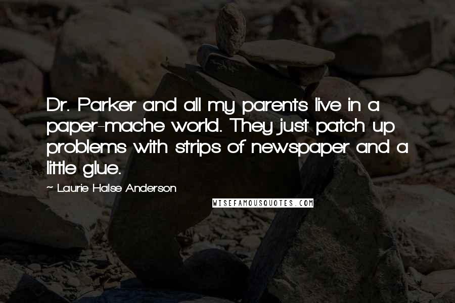 Laurie Halse Anderson Quotes: Dr. Parker and all my parents live in a paper-mache world. They just patch up problems with strips of newspaper and a little glue.