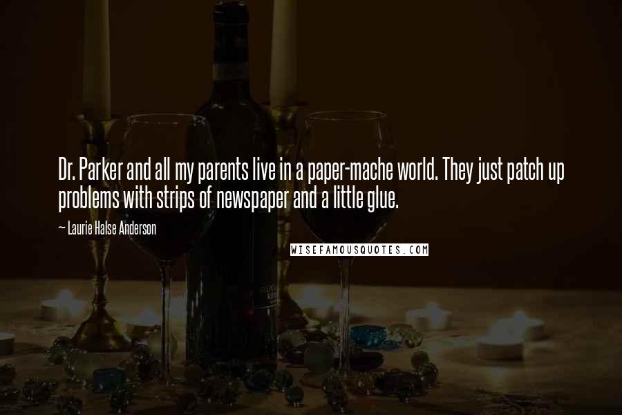 Laurie Halse Anderson Quotes: Dr. Parker and all my parents live in a paper-mache world. They just patch up problems with strips of newspaper and a little glue.