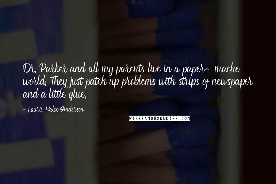 Laurie Halse Anderson Quotes: Dr. Parker and all my parents live in a paper-mache world. They just patch up problems with strips of newspaper and a little glue.