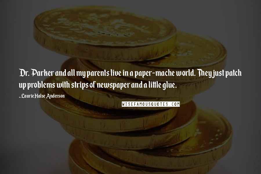 Laurie Halse Anderson Quotes: Dr. Parker and all my parents live in a paper-mache world. They just patch up problems with strips of newspaper and a little glue.