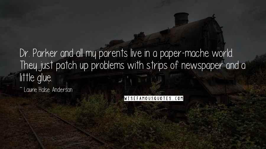 Laurie Halse Anderson Quotes: Dr. Parker and all my parents live in a paper-mache world. They just patch up problems with strips of newspaper and a little glue.