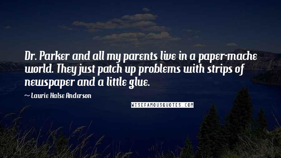 Laurie Halse Anderson Quotes: Dr. Parker and all my parents live in a paper-mache world. They just patch up problems with strips of newspaper and a little glue.