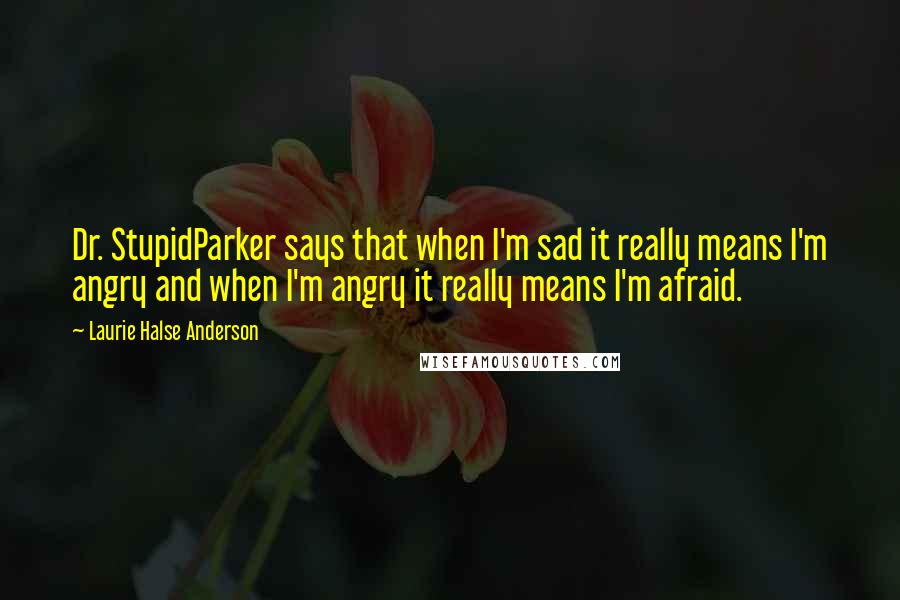 Laurie Halse Anderson Quotes: Dr. StupidParker says that when I'm sad it really means I'm angry and when I'm angry it really means I'm afraid.