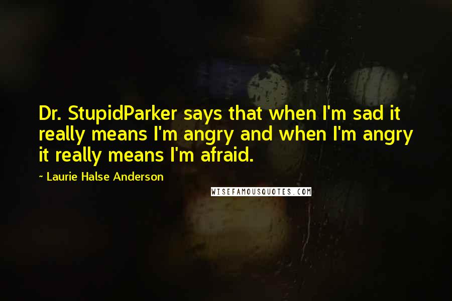 Laurie Halse Anderson Quotes: Dr. StupidParker says that when I'm sad it really means I'm angry and when I'm angry it really means I'm afraid.