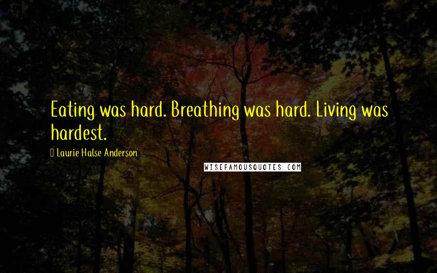 Laurie Halse Anderson Quotes: Eating was hard. Breathing was hard. Living was hardest.