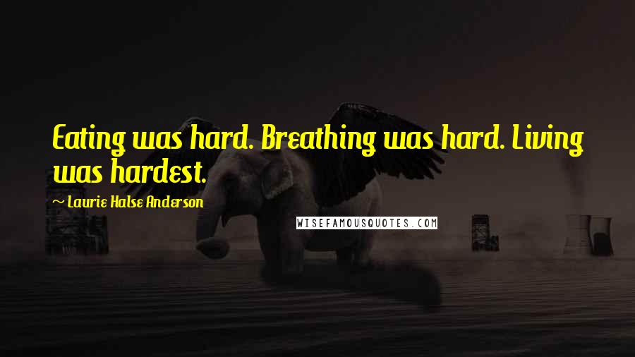 Laurie Halse Anderson Quotes: Eating was hard. Breathing was hard. Living was hardest.